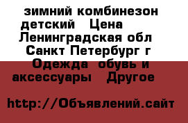 зимний комбинезон детский › Цена ­ 800 - Ленинградская обл., Санкт-Петербург г. Одежда, обувь и аксессуары » Другое   